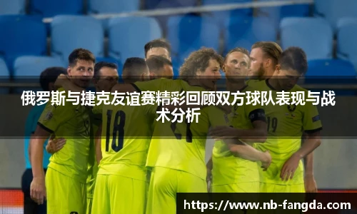 俄罗斯与捷克友谊赛精彩回顾双方球队表现与战术分析