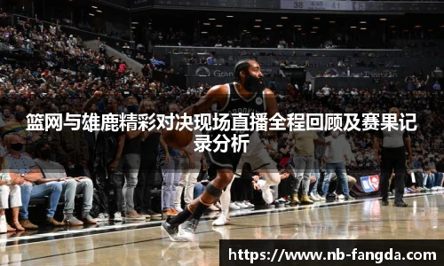 篮网与雄鹿精彩对决现场直播全程回顾及赛果记录分析