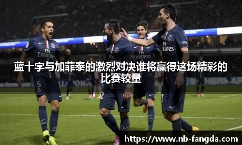 蓝十字与加菲泰的激烈对决谁将赢得这场精彩的比赛较量